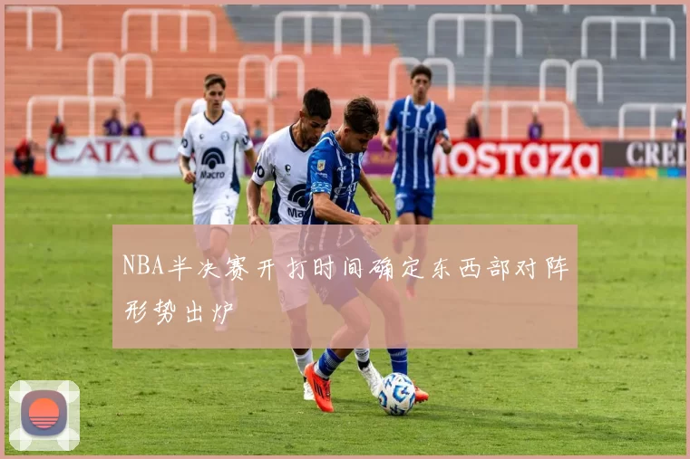 NBA半决赛开打时间确定东西部对阵形势出炉